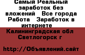 Самый Реальный заработок без вложений - Все города Работа » Заработок в интернете   . Калининградская обл.,Светлогорск г.